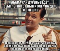 абама как дурень ведёт себя.пыжится пыжится а на деле то смешно. он бесконечно твердит что америка великая нация и страна.основа нации сброд который обоснавался там 200 лет назад