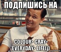 подпишись на сolour• gray• everyday• life(¡)