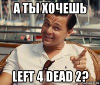 а ты хочешь left 4 dead 2?