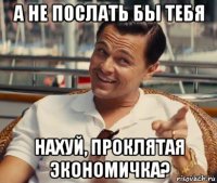 а не послать бы тебя нахуй, проклятая экономичка?