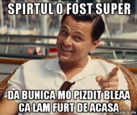 spirtul o fost super da bunica mo pizdit bleaa ca lam furt de acasa