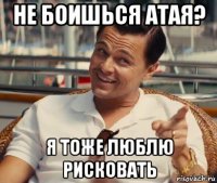 не боишься атая? я тоже люблю рисковать