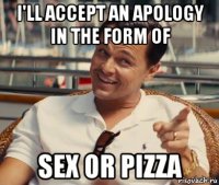 i'll accept an apology in the form of sex or pizza