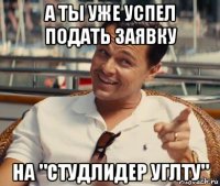 а ты уже успел подать заявку на "студлидер углту"