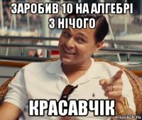 заробив 10 на алгебрі з нічого красавчік