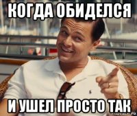 когда обиделся и ушел просто так