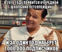 в 2015 году появится очередной школьник летсплейщик и за один год наберет 1.000.000 подписчиков