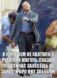 В ХОРОШЕМ НЕ ХВАТИЛО 3 РУБЛЯ НА ЖИГУЛЬ,СКАЗАЛ ЧТО СЕЙЧАС ЗАНЕСЁШЬ,НЕ ЗАНЁС ,И ПРО НИХ ЗАБЫЛИ!