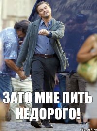 зато мне пить недорого!