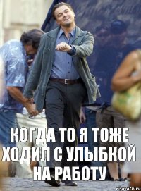 Когда то я тоже ходил с улыбкой на работу