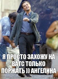 Я просто захожу на ватс только поржать )) Ангелина