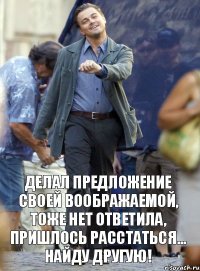 делал предложение своей воображаемой, тоже нет ответила, пришлось расстаться... Найду другую!