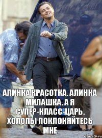 Алинка красотка. Алинка милашка. А я СУПЕР-КЛАСС-ЦАРЬ. Холопы поклоняйтесь мне