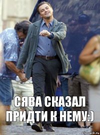 Сява сказал придти к нему:)