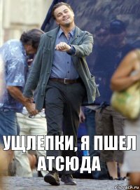 УЩЛЕПКИ, я пшел АТСЮДА