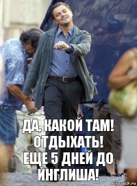 да, какой там! Отдыхать!
еще 5 дней до инглиша!