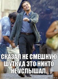 Сказал не смешную шутку,а это никто не услышал.