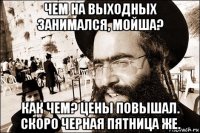 чем на выходных занимался, мойша? как чем? цены повышал. скоро черная пятница же.