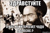 здравстуйте а вас не интересует чудо пылесос ?