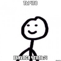 Ты что Ебнулся чтоль?)