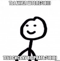 Ты ахуел штоле?)0))) Тебе сиську вырвать?)0)0)