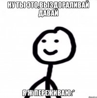 Ну ты это,выздораливай давай Я ж переживаю:*