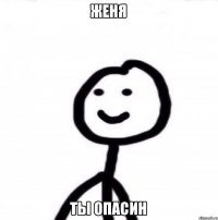 Женя ты опасин