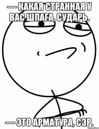 — Какая странная у вас шпага, сударь. — Это арматура, сэр.