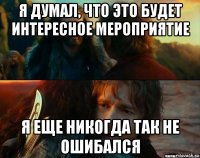 я думал, что это будет интересное мероприятие я еще никогда так не ошибался