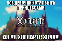 Все девочки хотят быть принцессами Ая !!В Хогвартс хочу!!