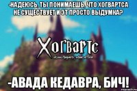 -надеюсь, ты понимаешь, что Хогвартса не существует и эт просто выдумка? -Авада Кедавра, бич!