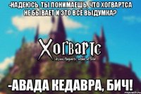 -Надеюсь, ты понимаешь, что Хогвартса не бывает и это всё выдумка? -Авада кедавра, бич!