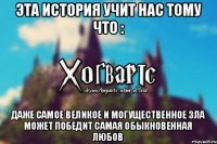 Эта история учит нас тому что : Даже самое великое и могущественное зла может победит самая обыкновенная любов