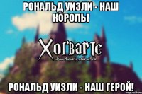 Рональд Уизли - наш король! Рональд Уизли - наш герой!