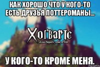 Как хорошо что у кого-то есть друзья Поттероманы... У кого-то кроме меня.