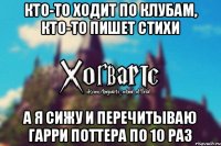 Кто-то ходит по клубам, кто-то пишет стихи А я сижу и перечитываю Гарри Поттера по 10 раз