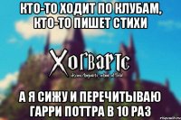 Кто-то ходит по клубам, кто-то пишет стихи А я сижу и перечитываю Гарри Поттра в 10 раз