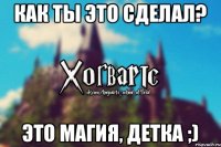 Как ты это сделал? Это магия, детка ;)