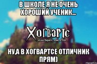 В школе я не очень хороший ученик... Ну,а в Хогвартсе отличник прям)