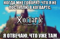 Когда мне говорят, что я не поступлю в Хогвартс, я отвечаю, что уже там