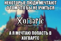 Некоторые люди мечтают о том что бы не учиться А я мечтаю попасть в Хогвартс