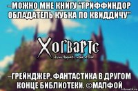 –можно мне книгу "Гриффиндор обладатель кубка по квиддичу" –Грейнджер, фантастика в другом конце библиотеки. ©Малфой