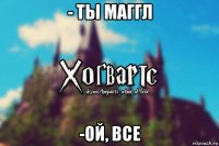 - ты маггл -ой, все