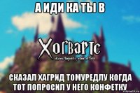 а иди ка ты в сказал хагрид томуредлу когда тот попросил у него конфетку