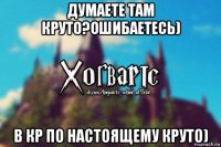 думаете там круто?ошибаетесь) в кр по настоящему круто)