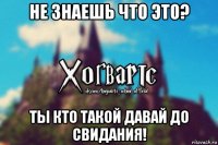 не знаешь что это? ты кто такой давай до свидания!