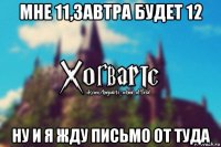 мне 11,завтра будет 12 ну и я жду письмо от туда