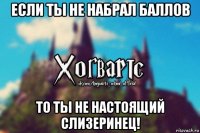 если ты не набрал баллов то ты не настоящий слизеринец!