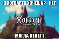 в хогвартс хочешь? - нет магла ответ )