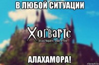 в любой ситуации алахамора!